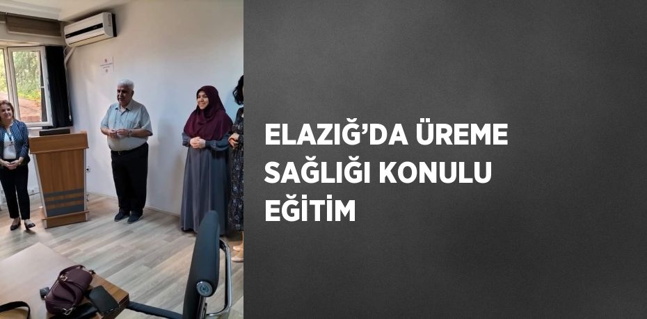 ELAZIĞ’DA ÜREME SAĞLIĞI KONULU EĞİTİM