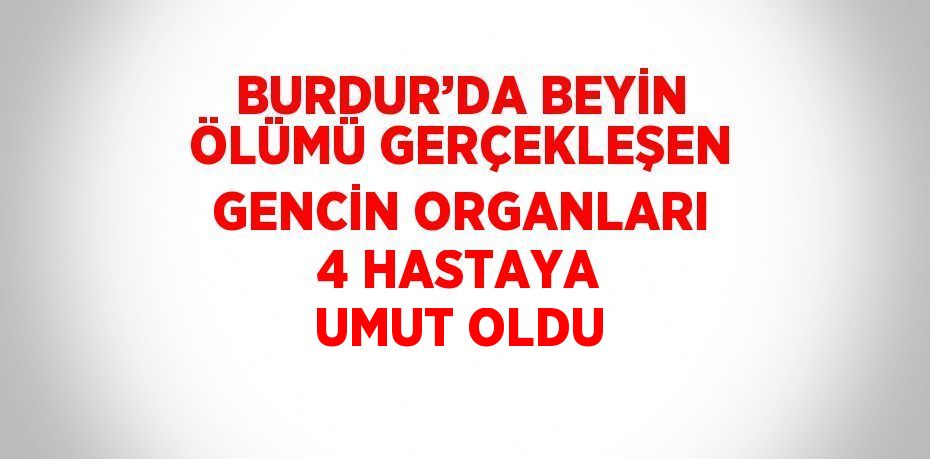 BURDUR’DA BEYİN ÖLÜMÜ GERÇEKLEŞEN GENCİN ORGANLARI 4 HASTAYA UMUT OLDU