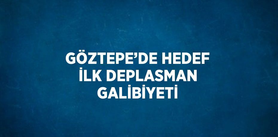 GÖZTEPE’DE HEDEF İLK DEPLASMAN GALİBİYETİ