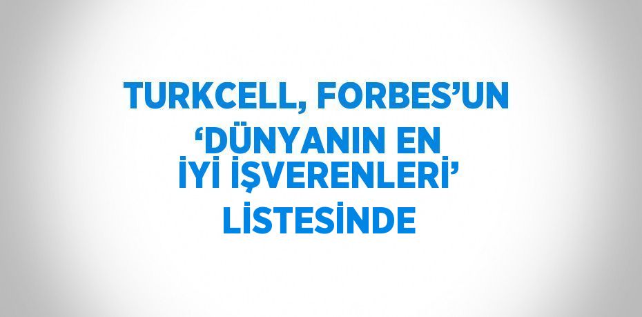 TURKCELL, FORBES’UN ‘DÜNYANIN EN İYİ İŞVERENLERİ’ LİSTESİNDE