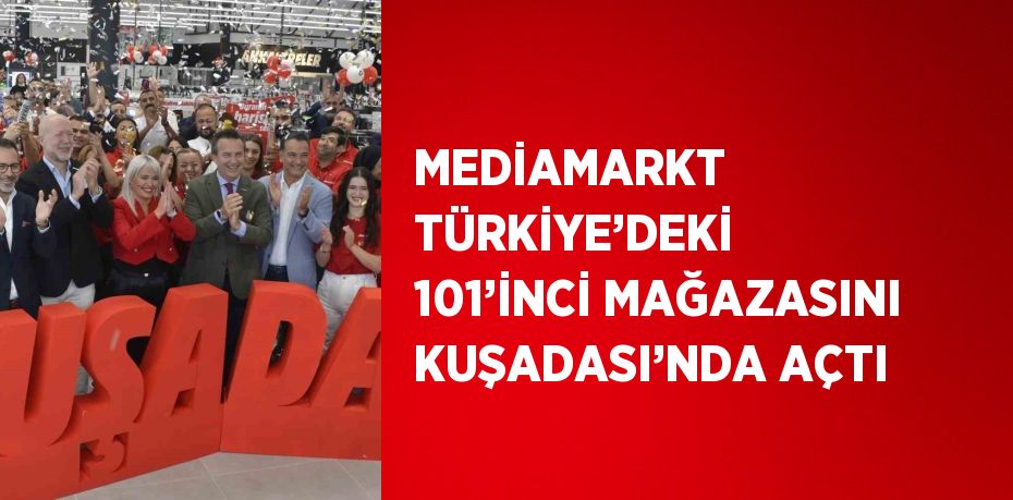 MEDİAMARKT TÜRKİYE’DEKİ 101’İNCİ MAĞAZASINI KUŞADASI’NDA AÇTI