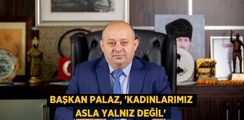 BAŞKAN PALAZ, “KADINLARIMIZ ASLA YALNIZ DEĞİL”