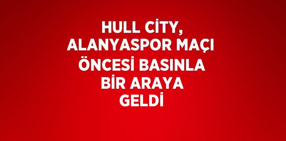 HULL CİTY, ALANYASPOR MAÇI ÖNCESİ BASINLA BİR ARAYA GELDİ