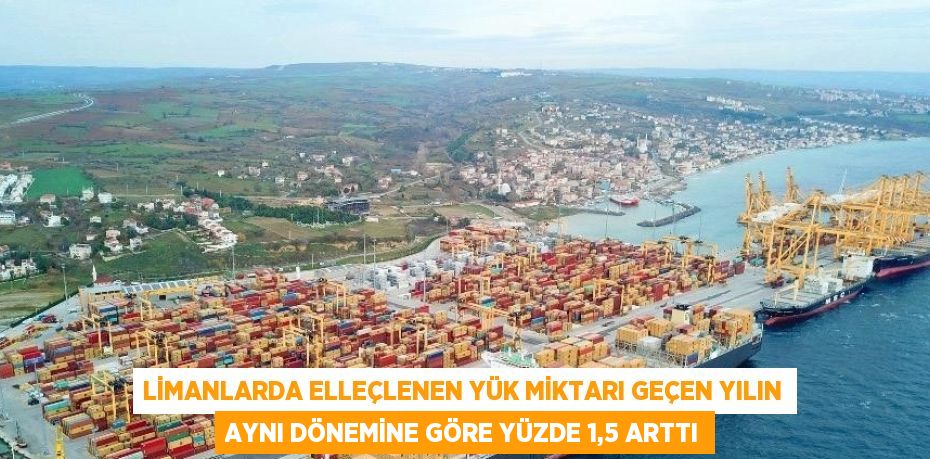 LİMANLARDA ELLEÇLENEN YÜK MİKTARI GEÇEN YILIN AYNI DÖNEMİNE GÖRE YÜZDE 1,5 ARTTI