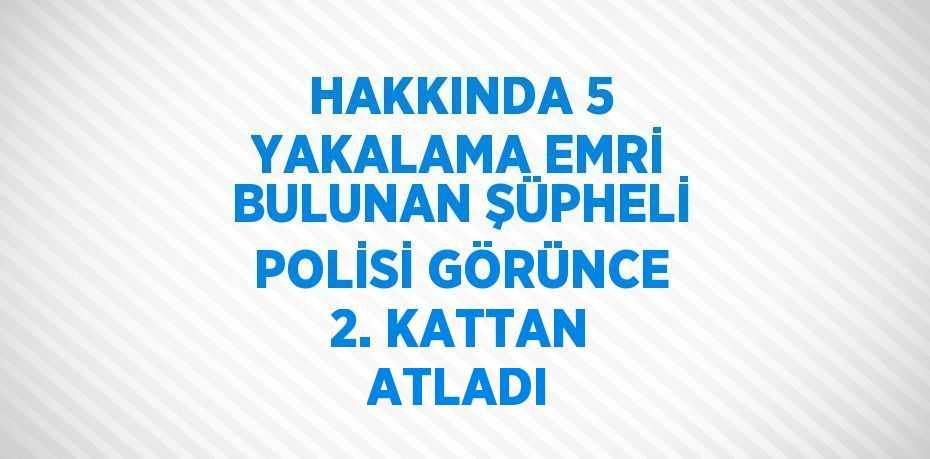 HAKKINDA 5 YAKALAMA EMRİ BULUNAN ŞÜPHELİ POLİSİ GÖRÜNCE 2. KATTAN ATLADI