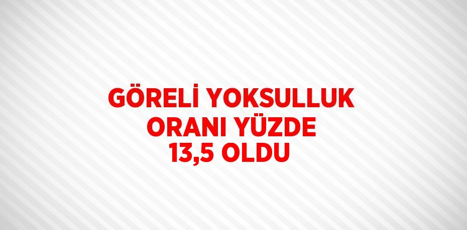 GÖRELİ YOKSULLUK ORANI YÜZDE 13,5 OLDU