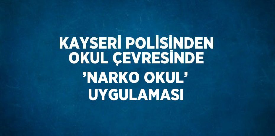 KAYSERİ POLİSİNDEN OKUL ÇEVRESİNDE ’NARKO OKUL’ UYGULAMASI