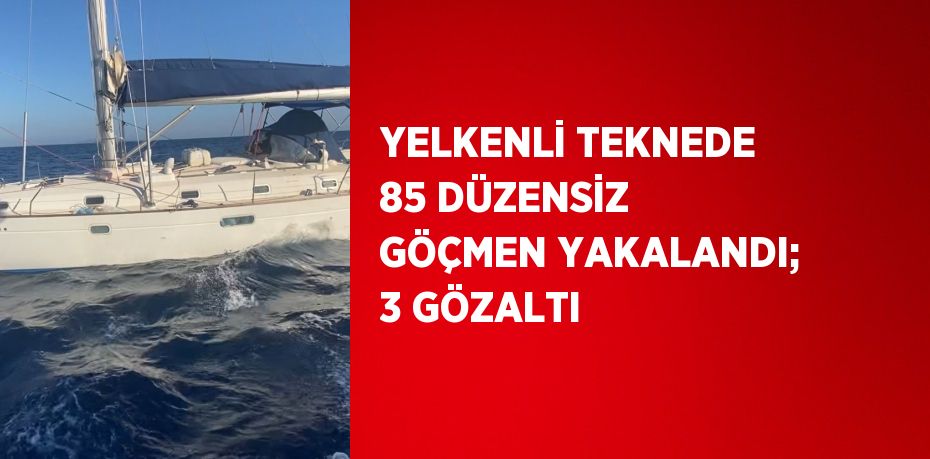 YELKENLİ TEKNEDE 85 DÜZENSİZ GÖÇMEN YAKALANDI; 3 GÖZALTI