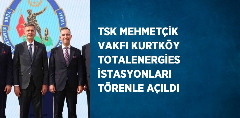 TSK MEHMETÇİK VAKFI KURTKÖY TOTALENERGİES İSTASYONLARI TÖRENLE AÇILDI