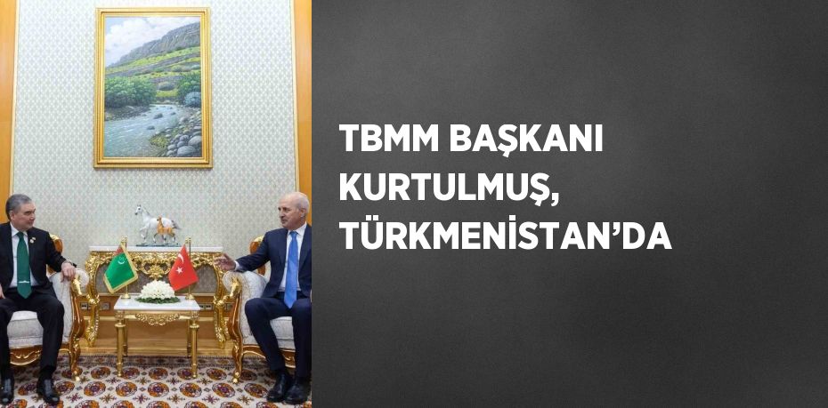 TBMM BAŞKANI KURTULMUŞ, TÜRKMENİSTAN’DA