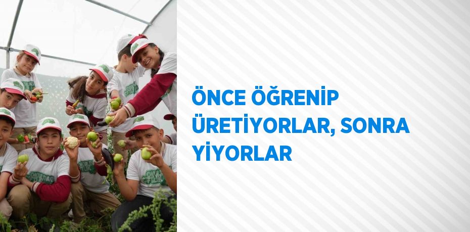 ÖNCE ÖĞRENİP ÜRETİYORLAR, SONRA YİYORLAR