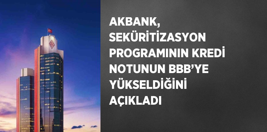 AKBANK, SEKÜRİTİZASYON PROGRAMININ KREDİ NOTUNUN BBB’YE YÜKSELDİĞİNİ AÇIKLADI