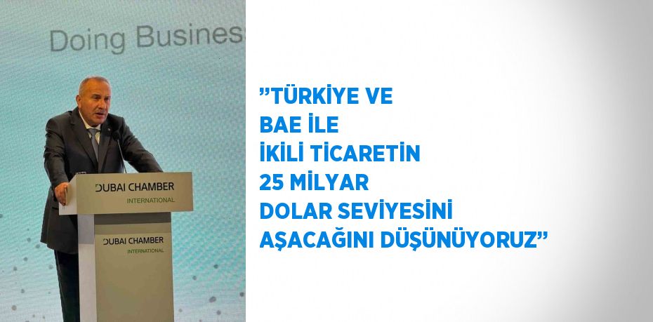 ’’TÜRKİYE VE BAE İLE İKİLİ TİCARETİN 25 MİLYAR DOLAR SEVİYESİNİ AŞACAĞINI DÜŞÜNÜYORUZ’’