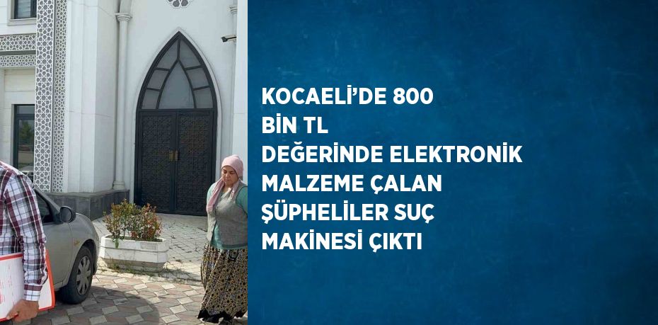 KOCAELİ’DE 800 BİN TL DEĞERİNDE ELEKTRONİK MALZEME ÇALAN ŞÜPHELİLER SUÇ MAKİNESİ ÇIKTI