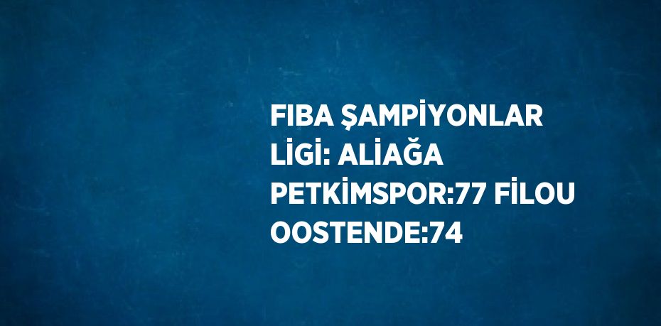 FIBA ŞAMPİYONLAR LİGİ: ALİAĞA PETKİMSPOR:77 FİLOU OOSTENDE:74