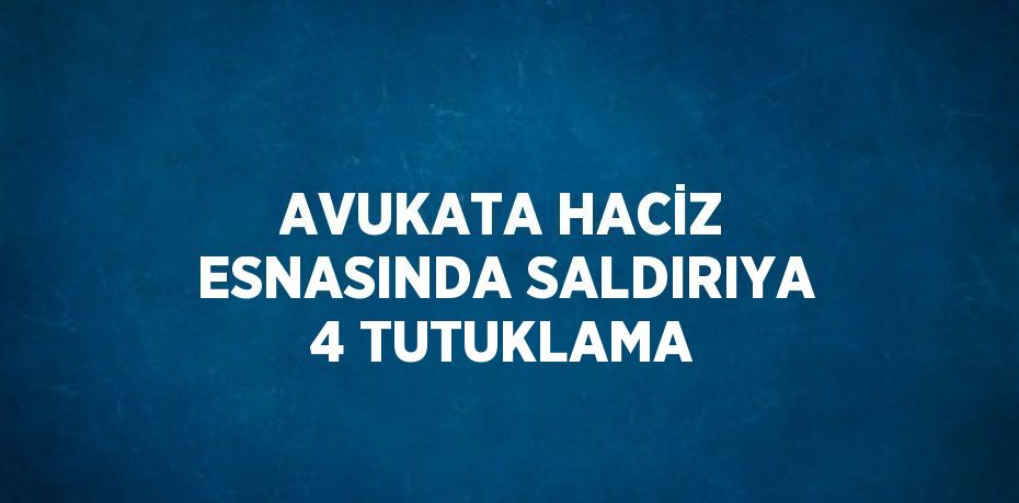 AVUKATA HACİZ ESNASINDA SALDIRIYA 4 TUTUKLAMA