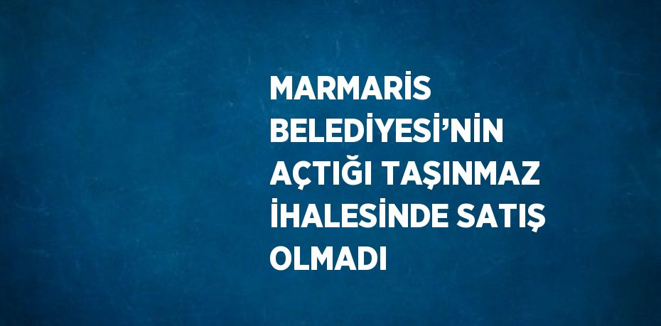 MARMARİS BELEDİYESİ’NİN AÇTIĞI TAŞINMAZ İHALESİNDE SATIŞ OLMADI