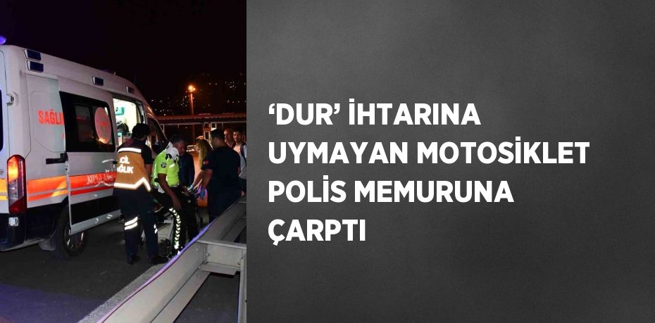 ‘DUR’ İHTARINA UYMAYAN MOTOSİKLET POLİS MEMURUNA ÇARPTI