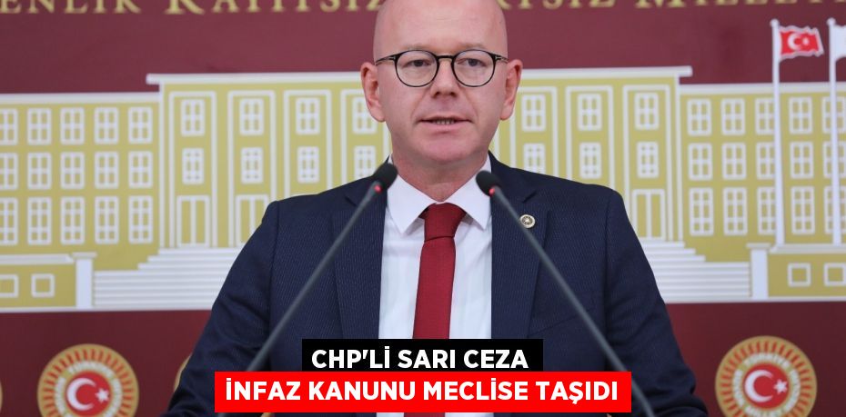 CHP’Lİ SARI CEZA İNFAZ KANUNU MECLİSE TAŞIDI