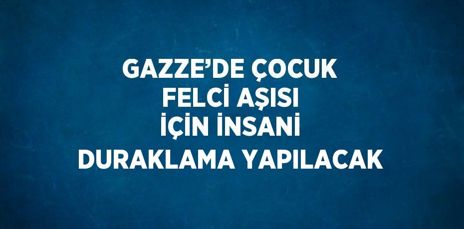 GAZZE’DE ÇOCUK FELCİ AŞISI İÇİN İNSANİ DURAKLAMA YAPILACAK