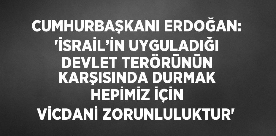 CUMHURBAŞKANI ERDOĞAN: 'İSRAİL’İN UYGULADIĞI DEVLET TERÖRÜNÜN KARŞISINDA DURMAK HEPİMİZ İÇİN VİCDANİ ZORUNLULUKTUR'