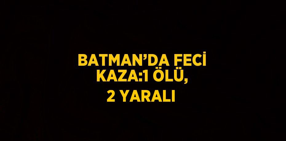 BATMAN’DA FECİ KAZA:1 ÖLÜ, 2 YARALI