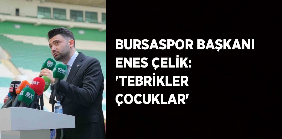 BURSASPOR BAŞKANI ENES ÇELİK: 'TEBRİKLER ÇOCUKLAR'