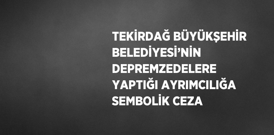 TEKİRDAĞ BÜYÜKŞEHİR BELEDİYESİ’NİN DEPREMZEDELERE YAPTIĞI AYRIMCILIĞA SEMBOLİK CEZA