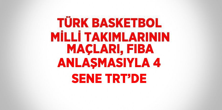 TÜRK BASKETBOL MİLLİ TAKIMLARININ MAÇLARI, FIBA ANLAŞMASIYLA 4 SENE TRT’DE