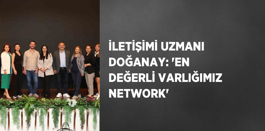 İLETİŞİMİ UZMANI DOĞANAY: 'EN DEĞERLİ VARLIĞIMIZ NETWORK'