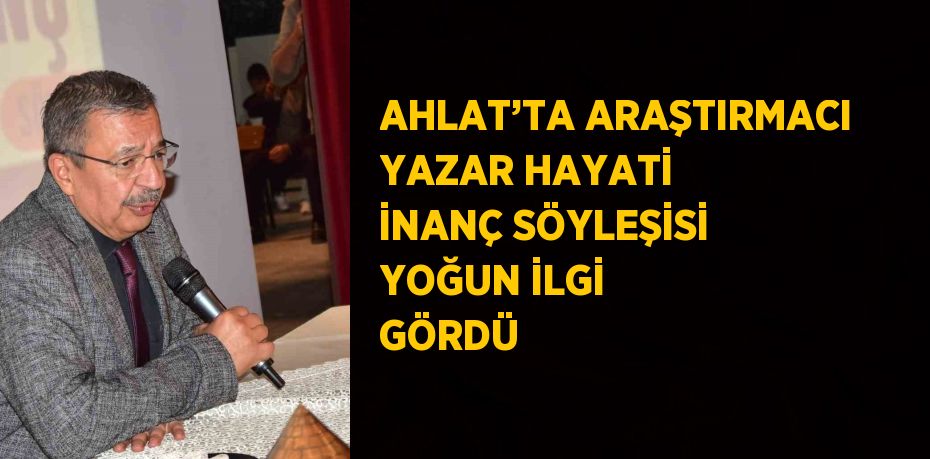 AHLAT’TA ARAŞTIRMACI YAZAR HAYATİ İNANÇ SÖYLEŞİSİ YOĞUN İLGİ GÖRDÜ