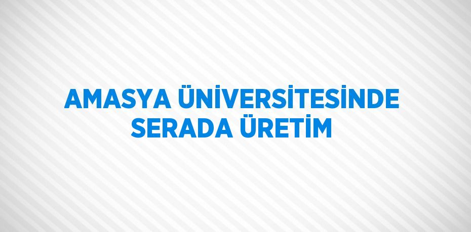 AMASYA ÜNİVERSİTESİNDE SERADA ÜRETİM