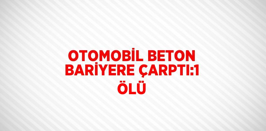 OTOMOBİL BETON BARİYERE ÇARPTI:1 ÖLÜ