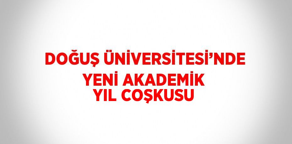 DOĞUŞ ÜNİVERSİTESİ’NDE YENİ AKADEMİK YIL COŞKUSU