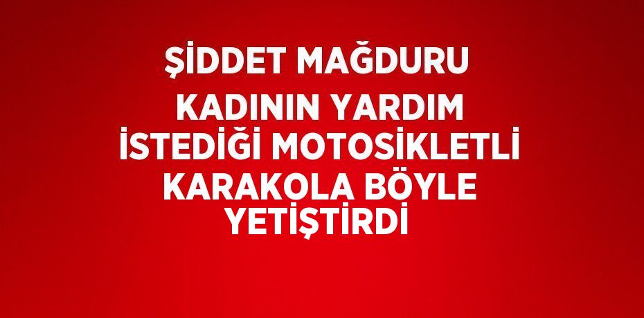 ŞİDDET MAĞDURU KADININ YARDIM İSTEDİĞİ MOTOSİKLETLİ KARAKOLA BÖYLE YETİŞTİRDİ