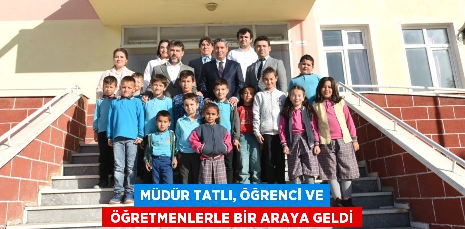 MÜDÜR TATLI, ÖĞRENCİ VE  ÖĞRETMENLERLE BİR ARAYA GELDİ