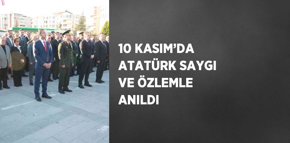 10 KASIM’DA ATATÜRK SAYGI VE ÖZLEMLE ANILDI