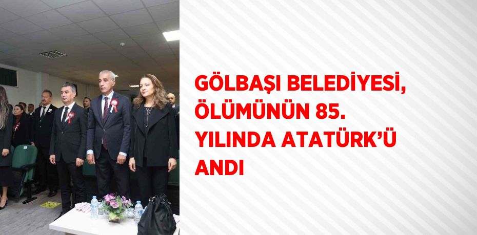 GÖLBAŞI BELEDİYESİ, ÖLÜMÜNÜN 85. YILINDA ATATÜRK’Ü ANDI