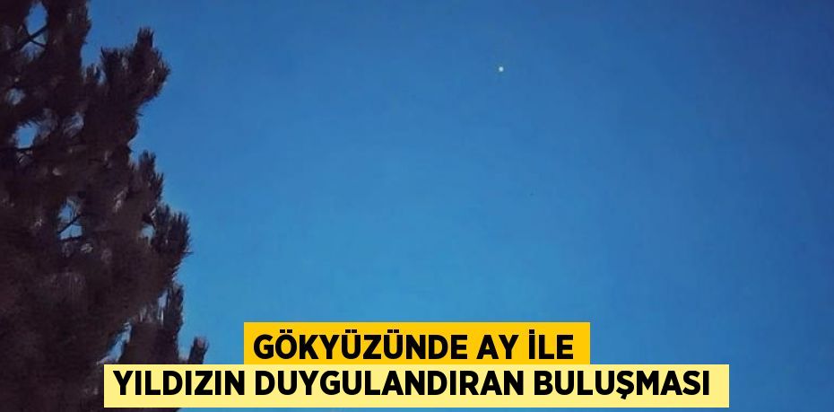 GÖKYÜZÜNDE AY İLE YILDIZIN DUYGULANDIRAN BULUŞMASI