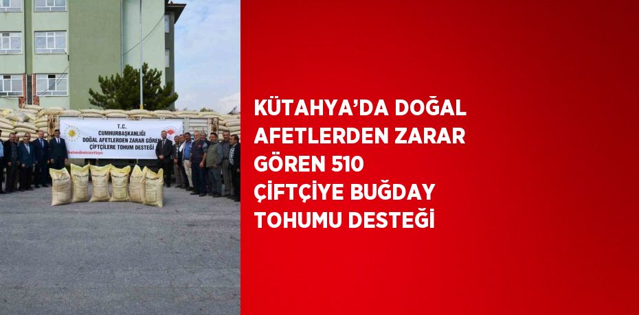 KÜTAHYA’DA DOĞAL AFETLERDEN ZARAR GÖREN 510 ÇİFTÇİYE BUĞDAY TOHUMU DESTEĞİ