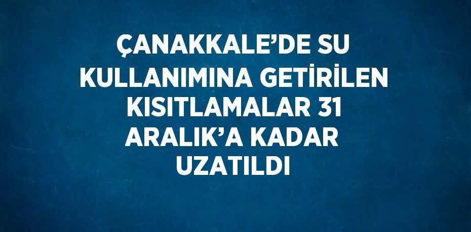 ÇANAKKALE’DE SU KULLANIMINA GETİRİLEN KISITLAMALAR 31 ARALIK’A KADAR UZATILDI