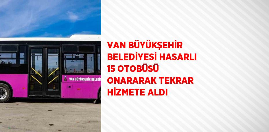 VAN BÜYÜKŞEHİR BELEDİYESİ HASARLI 15 OTOBÜSÜ ONARARAK TEKRAR HİZMETE ALDI