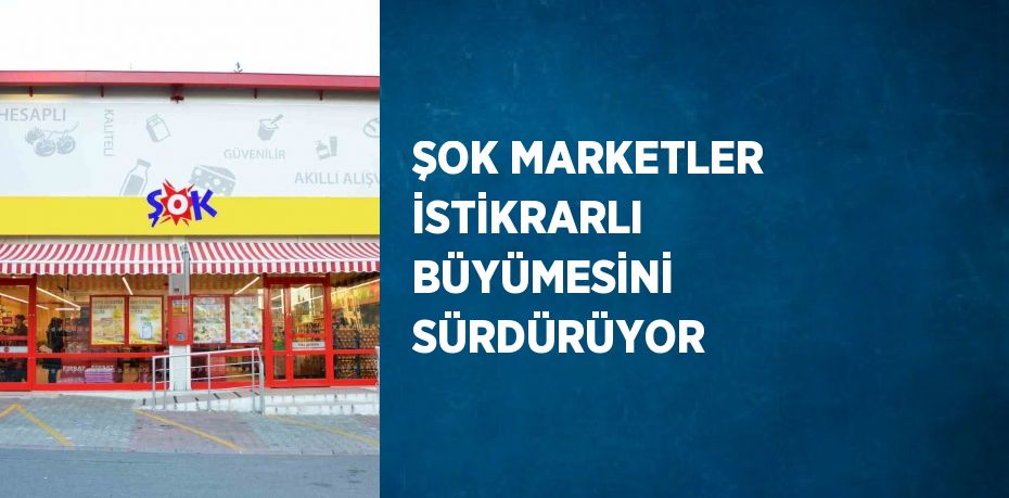 ŞOK MARKETLER İSTİKRARLI BÜYÜMESİNİ SÜRDÜRÜYOR