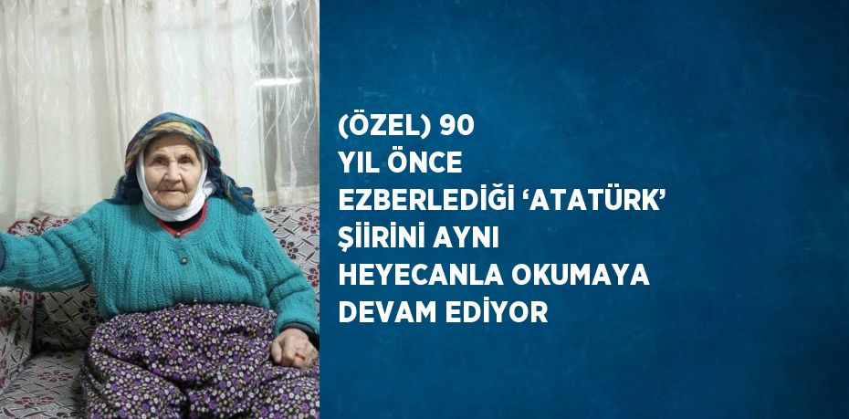 (ÖZEL) 90 YIL ÖNCE EZBERLEDİĞİ ‘ATATÜRK’ ŞİİRİNİ AYNI HEYECANLA OKUMAYA DEVAM EDİYOR