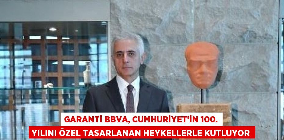 GARANTİ BBVA, CUMHURİYET’İN 100. YILINI ÖZEL TASARLANAN HEYKELLERLE KUTLUYOR