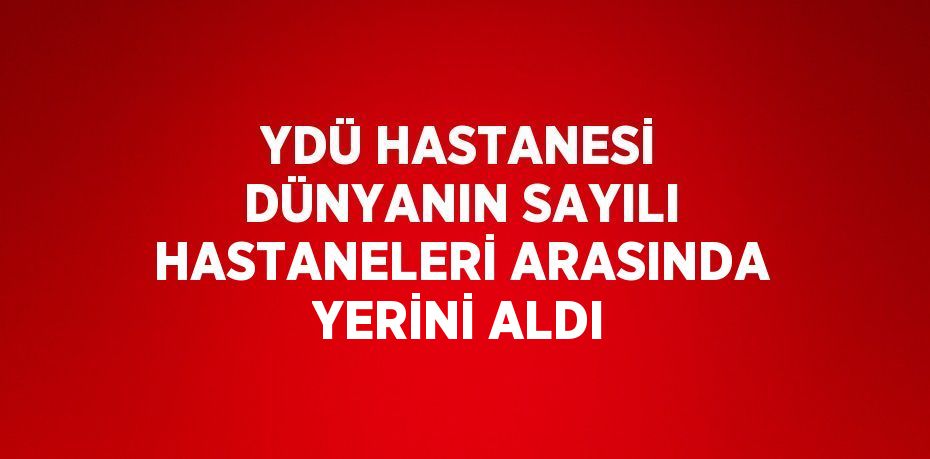 YDÜ HASTANESİ DÜNYANIN SAYILI HASTANELERİ ARASINDA YERİNİ ALDI