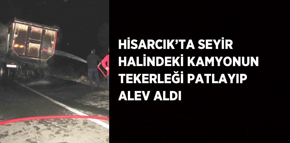 HİSARCIK’TA SEYİR HALİNDEKİ KAMYONUN TEKERLEĞİ PATLAYIP ALEV ALDI