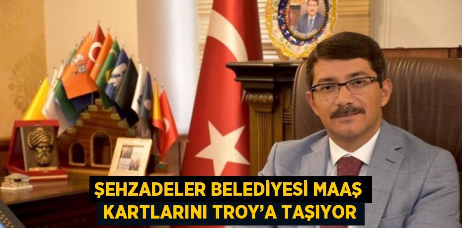 ŞEHZADELER BELEDİYESİ MAAŞ KARTLARINI TROY’A TAŞIYOR