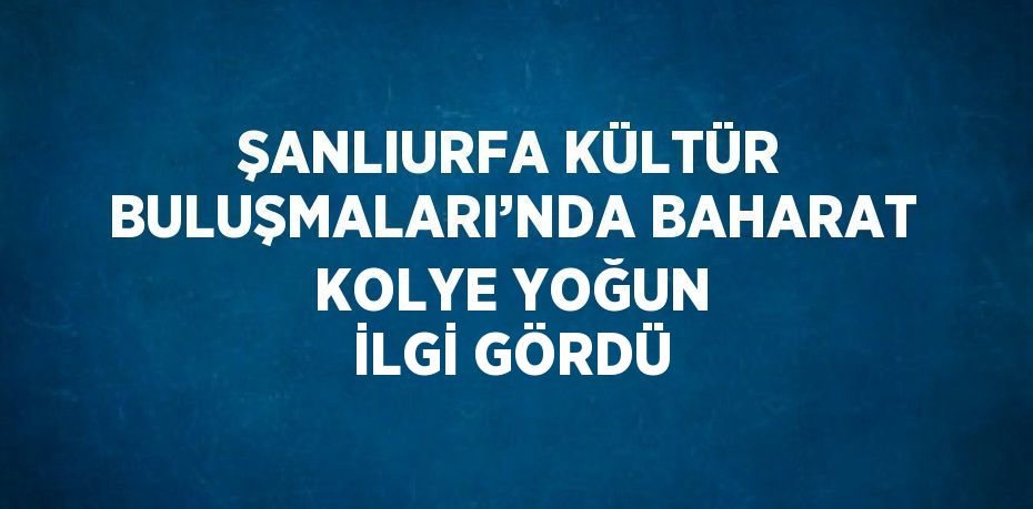 ŞANLIURFA KÜLTÜR BULUŞMALARI’NDA BAHARAT KOLYE YOĞUN İLGİ GÖRDÜ