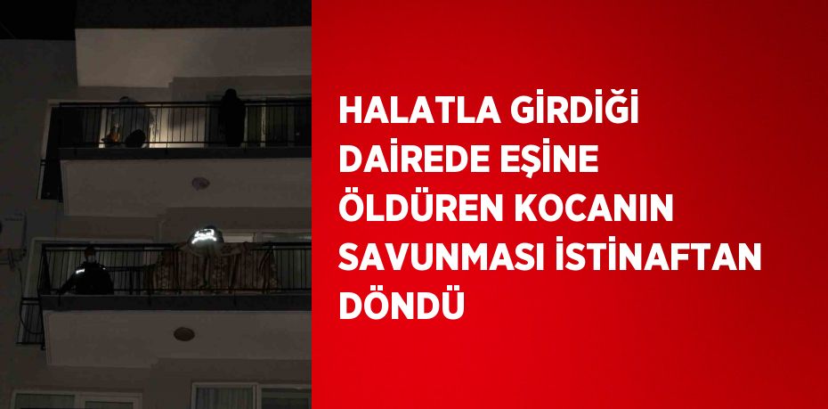 HALATLA GİRDİĞİ DAİREDE EŞİNE ÖLDÜREN KOCANIN SAVUNMASI İSTİNAFTAN DÖNDÜ